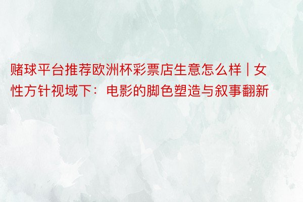 赌球平台推荐欧洲杯彩票店生意怎么样 | 女性方针视域下：电影的脚色塑造与叙事翻新