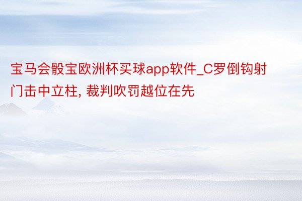 宝马会骰宝欧洲杯买球app软件_C罗倒钩射门击中立柱, 裁判吹罚越位在先