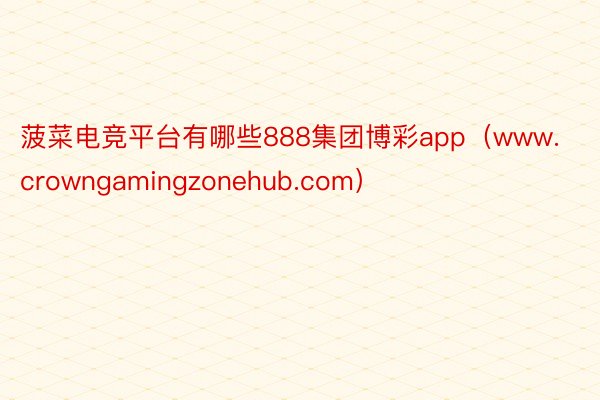 菠菜电竞平台有哪些888集团博彩app（www.crowngamingzonehub.com）