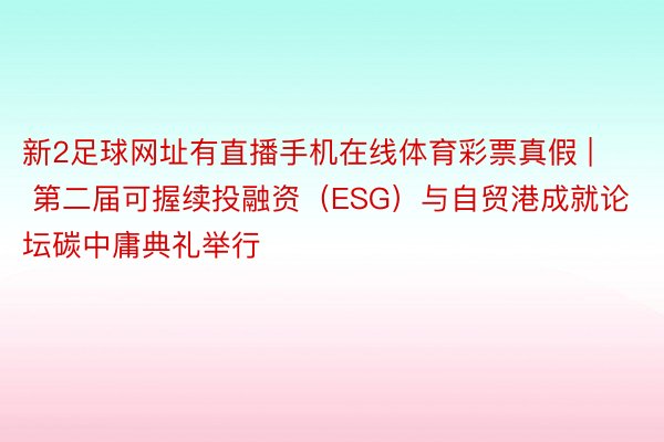 新2足球网址有直播手机在线体育彩票真假 | 第二届可握续投融资（ESG）与自贸港成就论坛碳中庸典礼举行