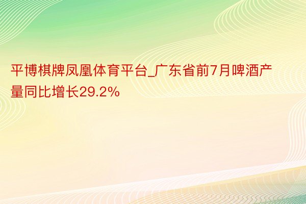 平博棋牌凤凰体育平台_广东省前7月啤酒产量同比增长29.2%