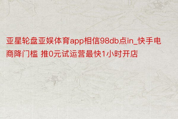亚星轮盘亚娱体育app相信98db点in_快手电商降门槛 推0元试运营最快1小时开店