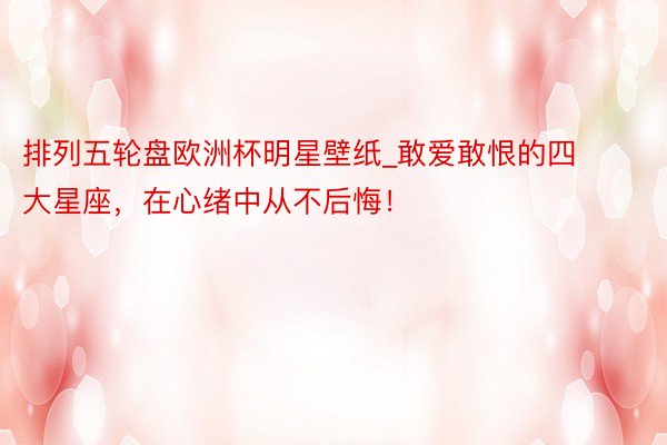 排列五轮盘欧洲杯明星壁纸_敢爱敢恨的四大星座，在心绪中从不后悔！