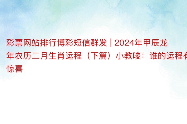 彩票网站排行博彩短信群发 | 2024年甲辰龙年农历二月生肖运程（下篇）小教唆：谁的运程有惊喜