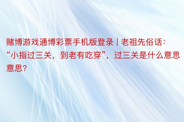 赌博游戏通博彩票手机版登录 | 老祖先俗话：“小指过三关，到老有吃穿”，过三关是什么意思意思？