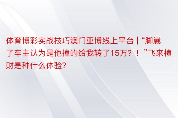 体育博彩实战技巧澳门亚博线上平台 | “脚崴了车主认为是他撞的给我转了15万？！”飞来横财是种什么体验?