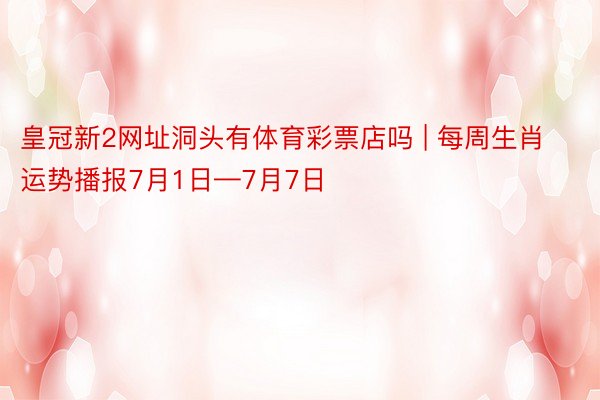皇冠新2网址洞头有体育彩票店吗 | 每周生肖运势播报7月1日—7月7日