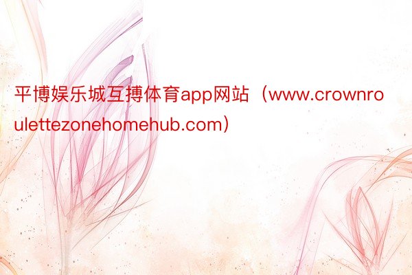 平博娱乐城互搏体育app网站(www.crownroulettezonehomehub.com)