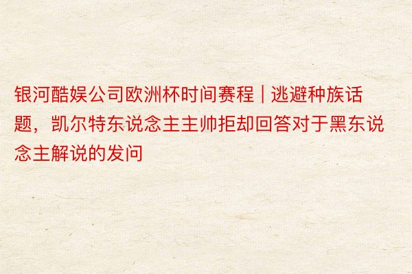 银河酷娱公司欧洲杯时间赛程 | 逃避种族话题，凯尔特东说念主主帅拒却回答对于黑东说念主解说的发问