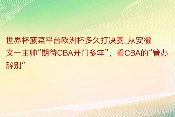 世界杯菠菜平台欧洲杯多久打决赛_从安徽文一主帅“期待CBA开门多年”，看CBA的“管办辞别”