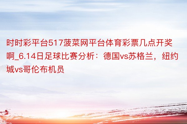 时时彩平台517菠菜网平台体育彩票几点开奖啊_6.14日足球比赛分析：德国vs苏格兰，纽约城vs哥伦布机员