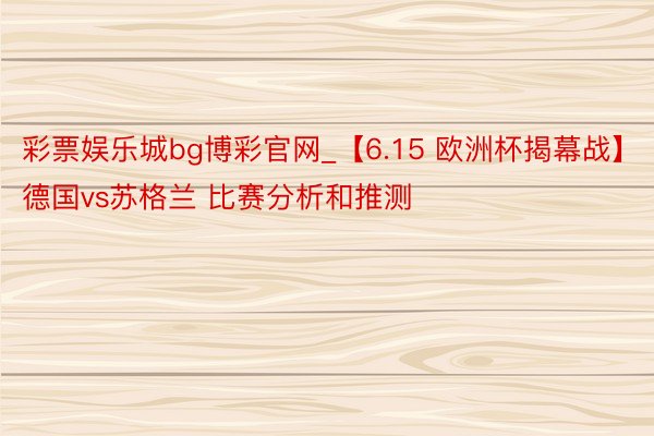彩票娱乐城bg博彩官网_【6.15 欧洲杯揭幕战】德国vs苏格兰 比赛分析和推测