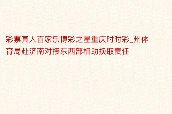 彩票真人百家乐博彩之星重庆时时彩_州体育局赴济南对接东西部相助换取责任