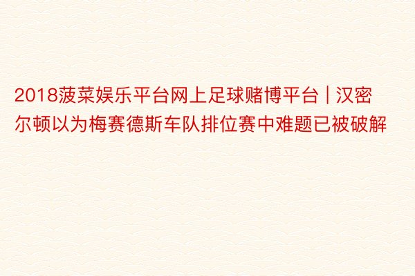 2018菠菜娱乐平台网上足球赌博平台 | 汉密尔顿以为梅赛德斯车队排位赛中难题已被破解