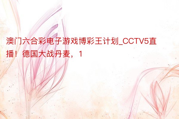 澳门六合彩电子游戏博彩王计划_CCTV5直播！德国大战丹麦，1