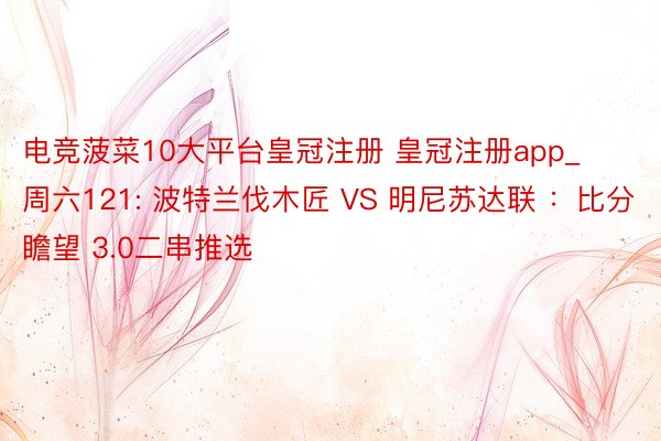 电竞菠菜10大平台皇冠注册 皇冠注册app_周六121: 波特兰伐木匠 VS 明尼苏达联 ：比分瞻望 3.0二串推选