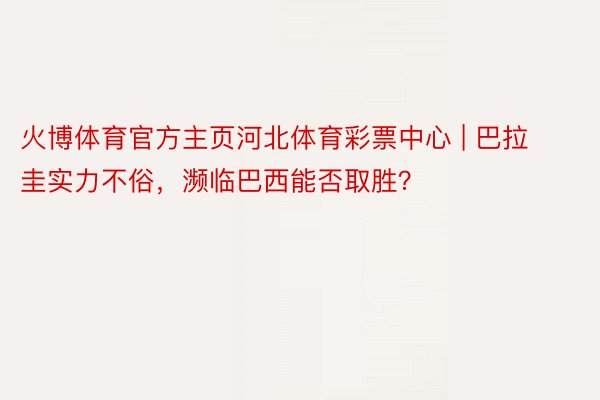 火博体育官方主页河北体育彩票中心 | 巴拉圭实力不俗，濒临巴西能否取胜？