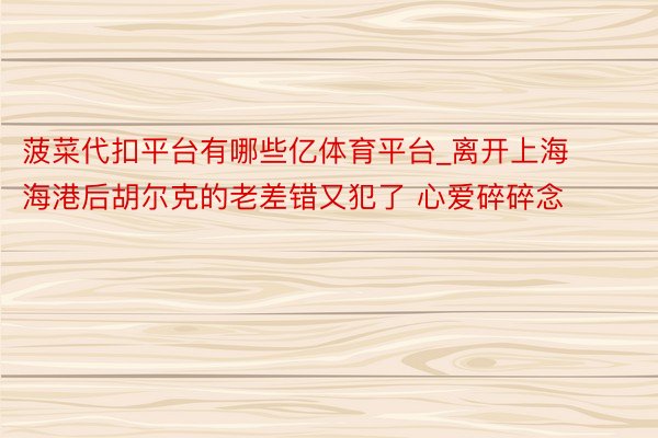 菠菜代扣平台有哪些亿体育平台_离开上海海港后胡尔克的老差错又犯了 心爱碎碎念
