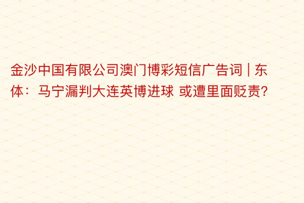 金沙中国有限公司澳门博彩短信广告词 | 东体：马宁漏判大连英博进球 或遭里面贬责？