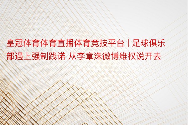 皇冠体育体育直播体育竞技平台 | 足球俱乐部遇上强制践诺 从李章洙微博维权说开去