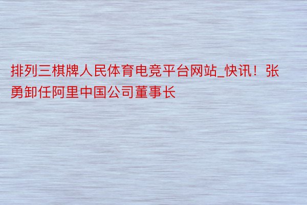 排列三棋牌人民体育电竞平台网站_快讯！张勇卸任阿里中国公司董事长
