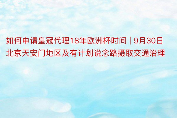 如何申请皇冠代理18年欧洲杯时间 | 9月30日北京天安门地区及有计划说念路摄取交通治理
