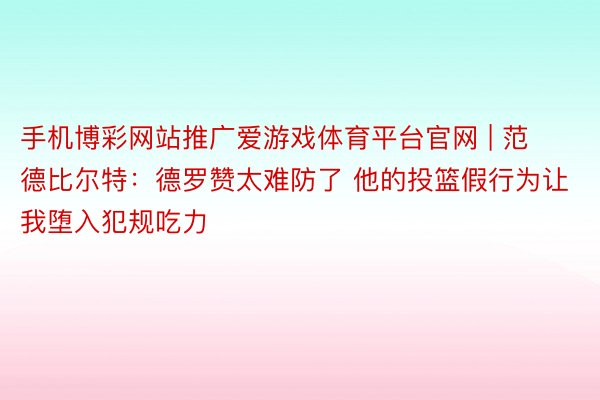 手机博彩网站推广爱游戏体育平台官网 | 范德比尔特:德罗赞太难防了 他的投篮假行为让我堕入犯规吃力