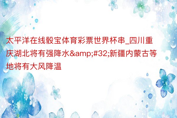 太平洋在线骰宝体育彩票世界杯串_四川重庆湖北将有强降水&#32;新疆内蒙古等地将有大风降温