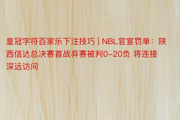皇冠字符百家乐下注技巧 | NBL官宣罚单：陕西信达总决赛首战弃赛被判0-20负 将连接深远访问