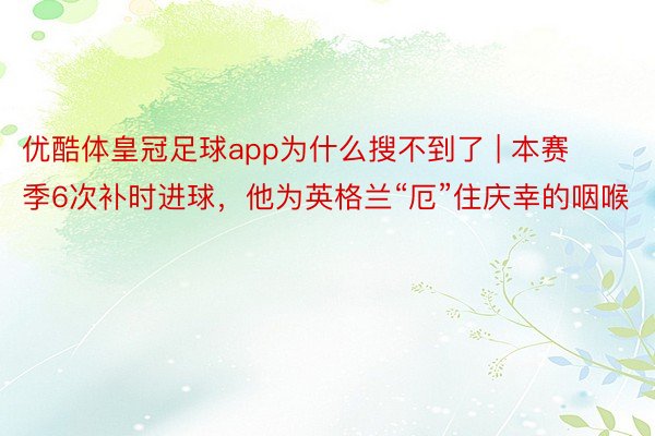 优酷体皇冠足球app为什么搜不到了 | 本赛季6次补时进球，他为英格兰“厄”住庆幸的咽喉