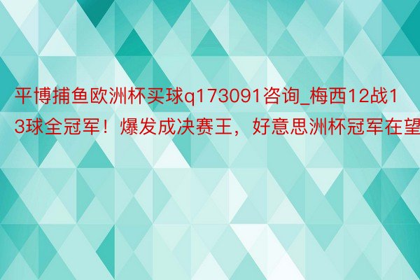 平博捕鱼欧洲杯买球q173091咨询_梅西12战13球全冠军！爆发成决赛王，好意思洲杯冠军在望