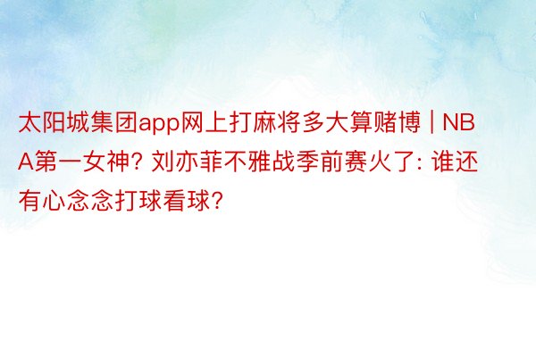 太阳城集团app网上打麻将多大算赌博 | NBA第一女神? 刘亦菲不雅战季前赛火了: 谁还有心念念打球看球?