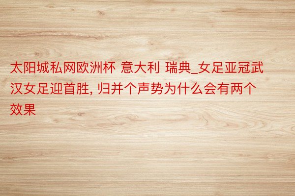 太阳城私网欧洲杯 意大利 瑞典_女足亚冠武汉女足迎首胜, 归并个声势为什么会有两个效果