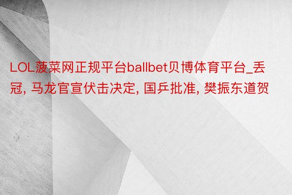 LOL菠菜网正规平台ballbet贝博体育平台_丢冠, 马龙官宣伏击决定, 国乒批准, 樊振东道贺