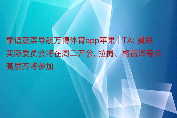 靠谱菠菜导航万博体育app苹果 | TA: 曼联实际委员会将在周二开会, 拉爵、格雷泽等众高层齐将参加