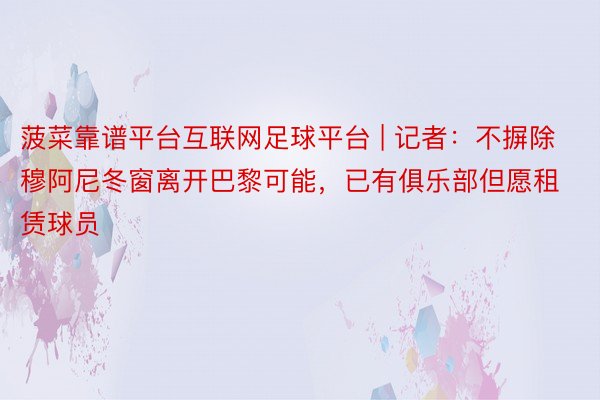 菠菜靠谱平台互联网足球平台 | 记者：不摒除穆阿尼冬窗离开巴黎可能，已有俱乐部但愿租赁球员