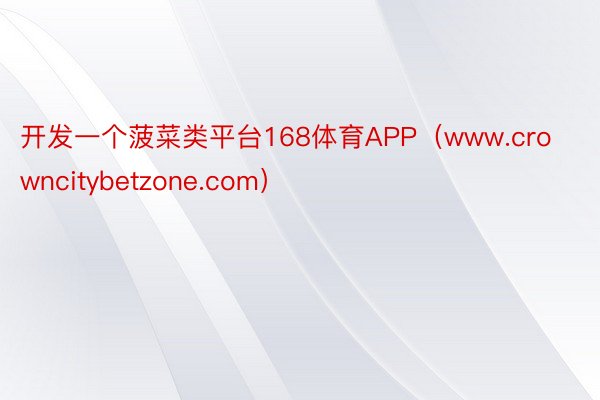 开发一个菠菜类平台168体育APP（www.crowncitybetzone.com）