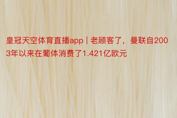 皇冠天空体育直播app | 老顾客了，曼联自2003年以来在葡体消费了1.421亿欧元