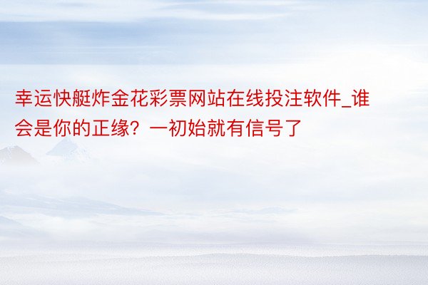 幸运快艇炸金花彩票网站在线投注软件_谁会是你的正缘？一初始就有信号了
