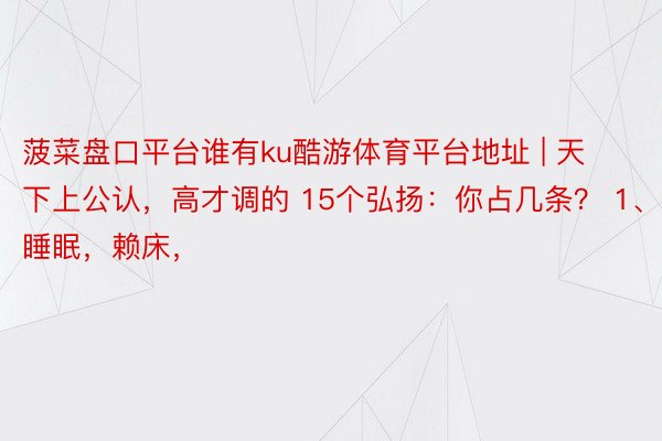 菠菜盘口平台谁有ku酷游体育平台地址 | 天下上公认，高才调的 15个弘扬：你占几条？ 1、爱睡眠，赖床，