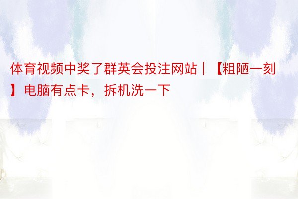体育视频中奖了群英会投注网站 | 【粗陋一刻】电脑有点卡，拆机洗一下
