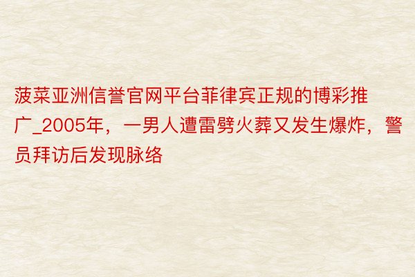 菠菜亚洲信誉官网平台菲律宾正规的博彩推广_2005年，一男人遭雷劈火葬又发生爆炸，警员拜访后发现脉络