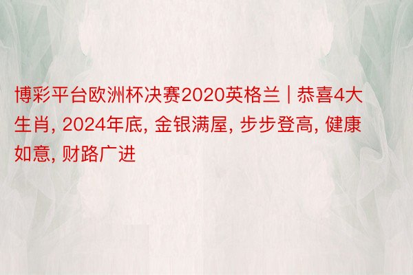 博彩平台欧洲杯决赛2020英格兰 | 恭喜4大生肖, 2024年底, 金银满屋, 步步登高, 健康如意, 财路广进