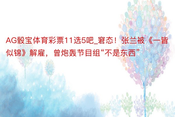 AG骰宝体育彩票11选5吧_窘态！张兰被《一皆似锦》解雇，曾炮轰节目组“不是东西”