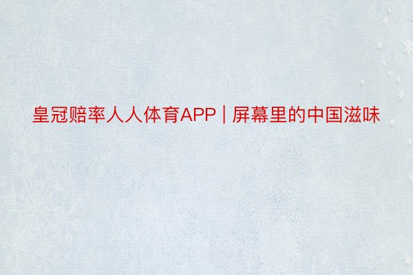 皇冠赔率人人体育APP | 屏幕里的中国滋味