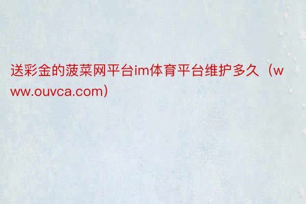送彩金的菠菜网平台im体育平台维护多久（www.ouvca.com）