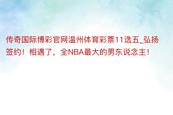 传奇国际博彩官网温州体育彩票11选五_弘扬签约！相遇了，全NBA最大的男东说念主！