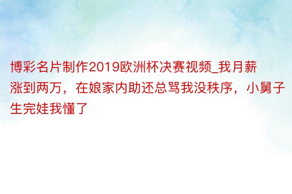 博彩名片制作2019欧洲杯决赛视频_我月薪涨到两万，在娘家内助还总骂我没秩序，小舅子生完娃我懂了