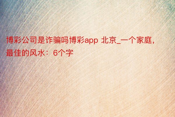 博彩公司是诈骗吗博彩app 北京_一个家庭，最佳的风水：6个字