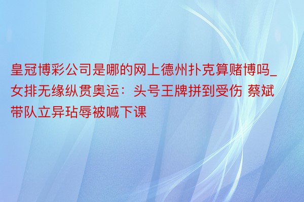 皇冠博彩公司是哪的网上德州扑克算赌博吗_女排无缘纵贯奥运：头号王牌拼到受伤 蔡斌带队立异玷辱被喊下课